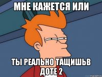 Мне кажется или ты реально тащишьв Доте 2