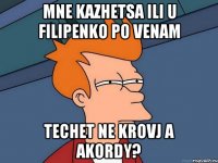 mne kazhetsa ili u Filipenko po venam techet ne krovj a akordy?