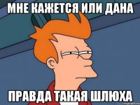Мне кажется или Дана правда такая шлюха