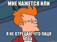 Мне кажется или Я не отрецаю что паця лох
