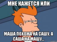 мне кажется или маша похожа на сашу, а саша на машу...