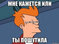 Мне кажется или ты пошутила