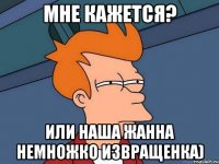 мне кажется? или наша Жанна немножко извращенка)