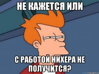не кажется или с работой нихера не получится?