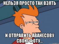 Нельзя просто так взять И отправить Аванесову свою фоту...