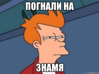 погнали на ЗНАМЯ