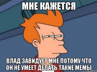 МНЕ КАЖЕТСЯ влад завидует мне потому что он не умеет делать такие мемы