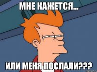 Мне кажется... или меня послали???