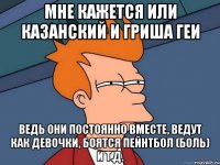 мне кажется или казанский и гриша геи ведь они постоянно вместе, ведут как девочки, боятся пейнтбол (боль) и т.д.