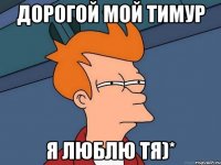 дорогой мой тимур Я ЛЮБЛЮ ТЯ)*