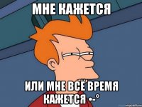 Мне кажется Или мне всё время кажется •-°