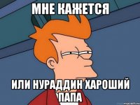 МНЕ КАЖЕТСЯ ИЛИ НУРАДДИН ХАРОШИЙ ПАПА