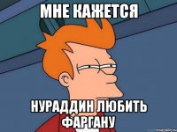 МНЕ КАЖЕТСЯ НУРАДДИН ЛЮБИТЬ ФАРГАНУ