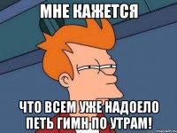 Мне кажется Что всем уже надоело петь гимн по утрам!