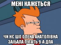 МЕНІ КАЖЕТЬСЯ ЧИ НЄ ШО ОЛЕНА АНАТОЛІВНА ЗАЇБАЛА ПУГАТЬ 9-А ДПА