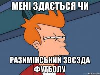 мені здається чи разимінський звєзда футболу