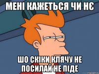 МЕНІ КАЖЕТЬСЯ ЧИ НЄ ШО СКІКИ КЛЯЧУ НЕ ПОСИЛАЙ НЕ ПІДЕ