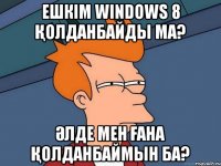 Ешкім Windows 8 қолданбайды ма? Әлде мен ғана қолданбаймын ба?