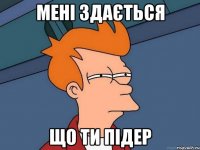 мені здається що ти підер