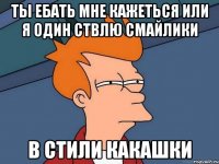 ТЫ ЕБАТЬ МНЕ КАЖЕТЬСЯ ИЛИ Я ОДИН СТВЛЮ СМАЙЛИКИ В СТИЛИ КАКАШКИ
