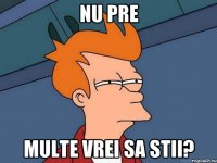 Nu pre Multe vrei sa stii?