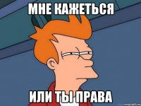 Мне кажеться или ты права
