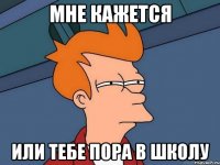 мне кажется или тебе пора в школу