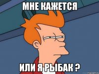 Мне кажется или я рыбак ?