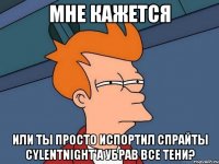 МНЕ КАЖЕТСЯ ИЛИ ТЫ ПРОСТО ИСПОРТИЛ СПРАЙТЫ CYLENTNIGHT'А УБРАВ ВСЕ ТЕНИ?