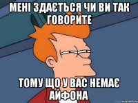 Мені здається чи ви так говорите тому що у вас немає айфона