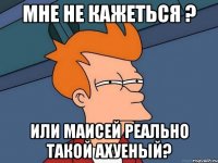 Мне не кажеться ? Или маисей реально такой ахуеный?