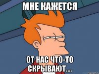 мне кажется от нас что-то скрывают....