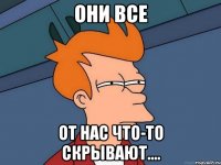 они все от нас что-то скрывают....