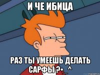 И че ибица Раз ты умеешь делать Сарфы ?•_^