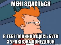 Мені здається в тебе повинно щось бути з уроків, на понеділок