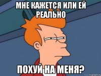 Мне кажется или ей реально похуй на меня?