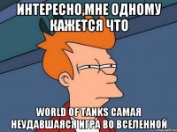 интересно,мне одному кажется что World of tanks самая неудавшаяся игра во вселенной