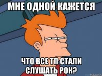 мне одной кажется что все тп стали слушать рок?