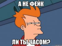 а не фейк ли ты часом?