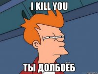 I kill you Ты долбоёб