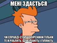 Мені здається Чи справді старшокурсники тільки те й роблять, що бухають і гуляють