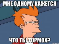 Мне одному кажется Что ты тормох?