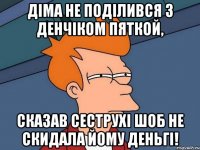 Діма не поділився з Денчіком пяткой, сказав сеструхі шоб не скидала йому Деньгі!