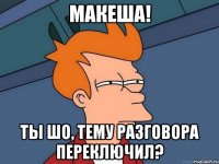 МАКЕША! ТЫ ШО, ТЕМУ РАЗГОВОРА ПЕРЕКЛЮЧИЛ?