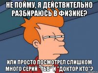 Не пойму, я действительно разбираюсь в физике? Или просто посмотрел слишком много серий "ТБВ" и "Доктор Кто"?