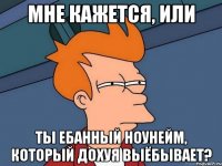 Мне кажется, или ты ебанный ноунейм, который дохуя выёбывает?