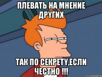 Плевать на мнение дрyгих Так по секретy,если честно !!!