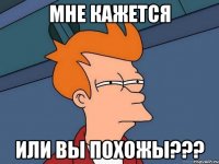 мне кажется или вы похожы???