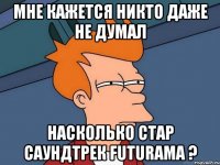 МНЕ КАЖЕТСЯ НИКТО ДАЖЕ НЕ ДУМАЛ НАСКОЛЬКО СТАР САУНДТРЕК FUTURAMA ?