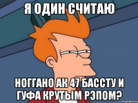 Я один считаю ноГГано ак 47 бассту и гуфа крутым рэпом?